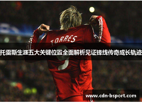 托雷斯生涯五大关键位置全面解析见证锋线传奇成长轨迹