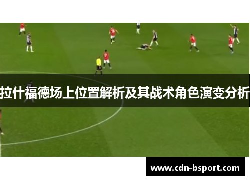 拉什福德场上位置解析及其战术角色演变分析