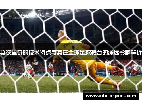 莫德里奇的技术特点与其在全球足球舞台的深远影响解析