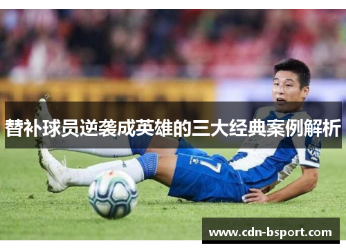 替补球员逆袭成英雄的三大经典案例解析