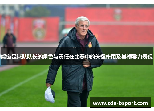 解密足球队队长的角色与责任在比赛中的关键作用及其领导力表现