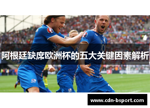 阿根廷缺席欧洲杯的五大关键因素解析