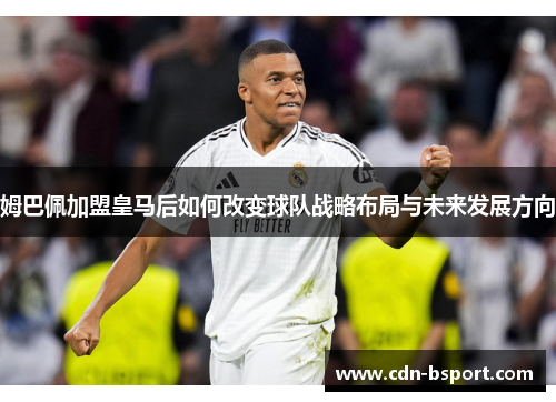 姆巴佩加盟皇马后如何改变球队战略布局与未来发展方向