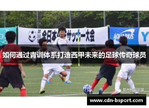 如何通过青训体系打造西甲未来的足球传奇球员