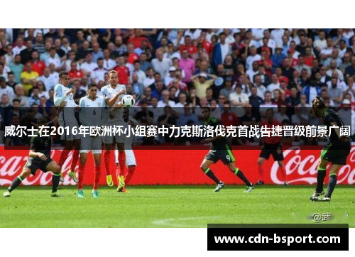 威尔士在2016年欧洲杯小组赛中力克斯洛伐克首战告捷晋级前景广阔
