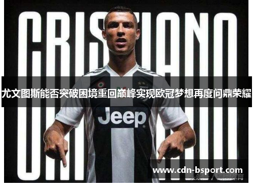 尤文图斯能否突破困境重回巅峰实现欧冠梦想再度问鼎荣耀