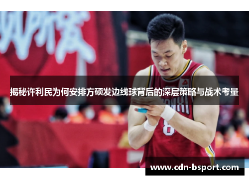 揭秘许利民为何安排方硕发边线球背后的深层策略与战术考量