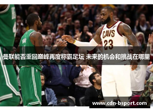 曼联能否重回巅峰再度称霸足坛 未来的机会和挑战在哪里