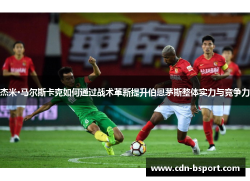杰米·马尔斯卡克如何通过战术革新提升伯恩茅斯整体实力与竞争力