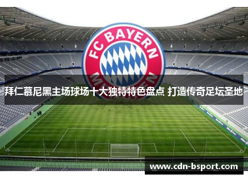 拜仁慕尼黑主场球场十大独特特色盘点 打造传奇足坛圣地