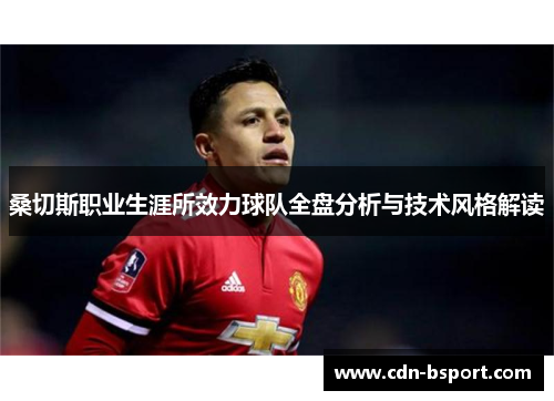 桑切斯职业生涯所效力球队全盘分析与技术风格解读