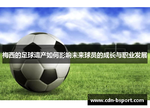 梅西的足球遗产如何影响未来球员的成长与职业发展