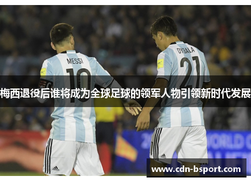 梅西退役后谁将成为全球足球的领军人物引领新时代发展