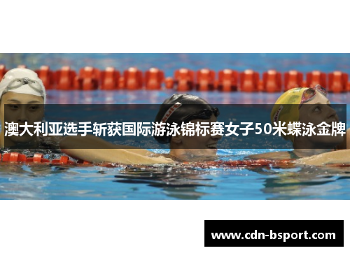 澳大利亚选手斩获国际游泳锦标赛女子50米蝶泳金牌