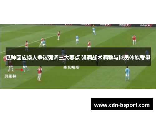 瓜帅回应换人争议强调三大要点 强调战术调整与球员体能考量