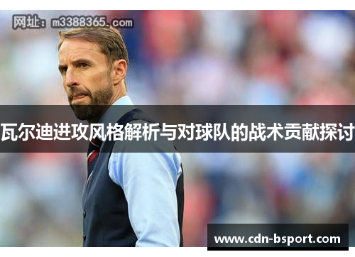 瓦尔迪进攻风格解析与对球队的战术贡献探讨