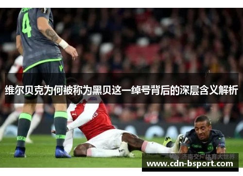 维尔贝克为何被称为黑贝这一绰号背后的深层含义解析