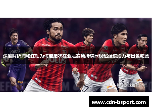 深度解析浦和红钻为何能屡次在亚冠赛场持续展现超强统治力与出色底蕴