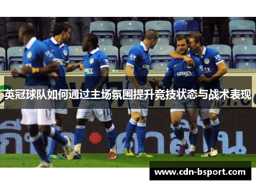 英冠球队如何通过主场氛围提升竞技状态与战术表现