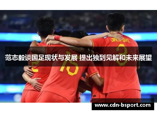 范志毅谈国足现状与发展 提出独到见解和未来展望