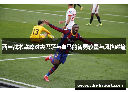 西甲战术巅峰对决巴萨与皇马的智勇较量与风格碰撞
