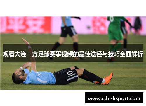 观看大连一方足球赛事视频的最佳途径与技巧全面解析