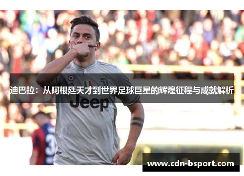 迪巴拉：从阿根廷天才到世界足球巨星的辉煌征程与成就解析