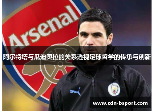 阿尔特塔与瓜迪奥拉的关系透视足球哲学的传承与创新