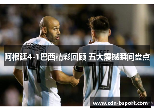 阿根廷4-1巴西精彩回顾 五大震撼瞬间盘点