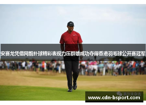 安赛龙凭借网前扑球精彩表现力压群雄成功夺得香港羽毛球公开赛冠军