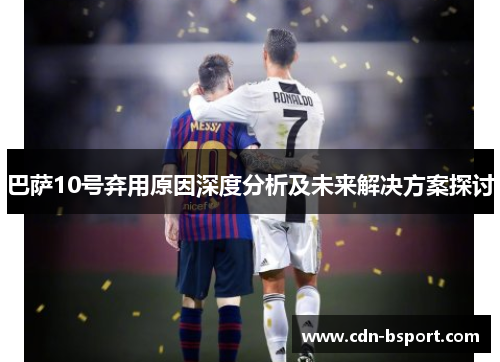 巴萨10号弃用原因深度分析及未来解决方案探讨 巴萨10号弃用原因深度分析及未来解决方案探讨