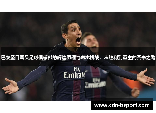 巴黎圣日耳曼足球俱乐部的辉煌历程与未来挑战:从胜利到重生的赛事之路 巴黎圣日耳曼足球俱乐部的辉煌历程与未来挑战:从胜利到重生的赛事之路