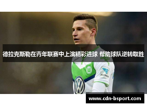 德拉克斯勒在青年联赛中上演精彩进球 帮助球队逆转取胜 德拉克斯勒在青年联赛中上演精彩进球 帮助球队逆转取胜