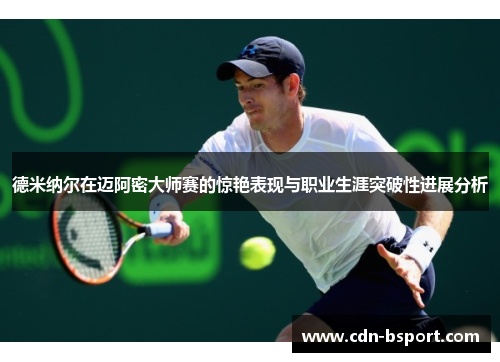 德米纳尔在迈阿密大师赛的惊艳表现与职业生涯突破性进展分析 德米纳尔在迈阿密大师赛的惊艳表现与职业生涯突破性进展分析