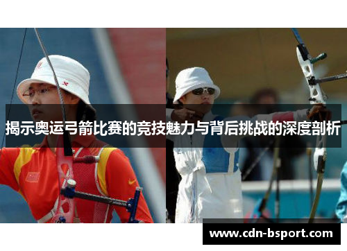 揭示奥运弓箭比赛的竞技魅力与背后挑战的深度剖析 揭示奥运弓箭比赛的竞技魅力与背后挑战的深度剖析