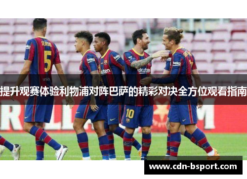提升观赛体验利物浦对阵巴萨的精彩对决全方位观看指南 提升观赛体验利物浦对阵巴萨的精彩对决全方位观看指南