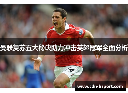 曼联复苏五大秘诀助力冲击英超冠军全面分析 曼联复苏五大秘诀助力冲击英超冠军全面分析