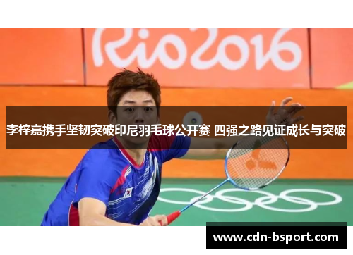 李梓嘉携手坚韧突破印尼羽毛球公开赛 四强之路见证成长与突破