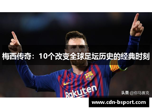 梅西传奇:10个改变全球足坛历史的经典时刻 梅西传奇:10个改变全球足坛历史的经典时刻