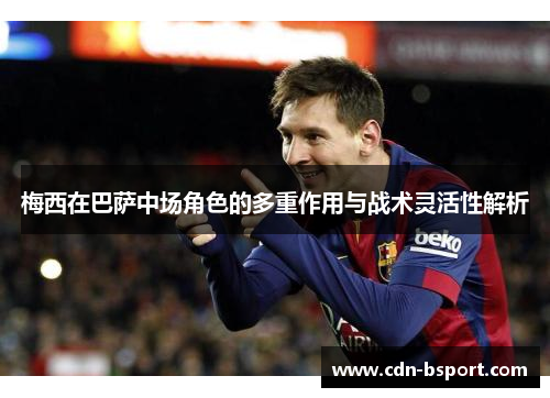 梅西在巴萨中场角色的多重作用与战术灵活性解析 梅西在巴萨中场角色的多重作用与战术灵活性解析