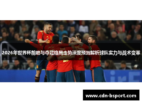 2026年世界杯前瞻与夺冠格局走势深度预测解析球队实力与战术变革 2026年世界杯前瞻与夺冠格局走势深度预测解析球队实力与战术变革