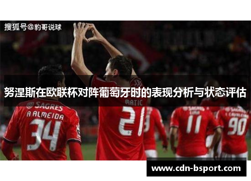 努涅斯在欧联杯对阵葡萄牙时的表现分析与状态评估 努涅斯在欧联杯对阵葡萄牙时的表现分析与状态评估