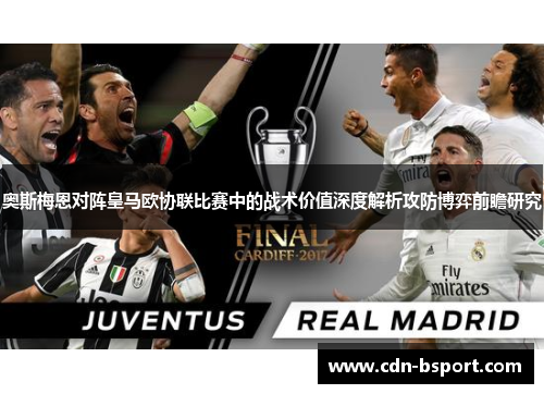 奥斯梅恩对阵皇马欧协联比赛中的战术价值深度解析攻防博弈前瞻研究 奥斯梅恩对阵皇马欧协联比赛中的战术价值深度解析攻防博弈前瞻研究