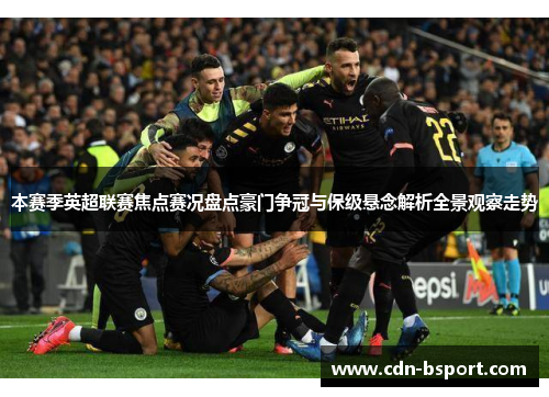 本赛季英超联赛焦点赛况盘点豪门争冠与保级悬念解析全景观察走势 本赛季英超联赛焦点赛况盘点豪门争冠与保级悬念解析全景观察走势