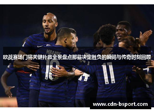 欧战赛场门将关键扑救全景盘点那些决定胜负的瞬间与传奇时刻回顾