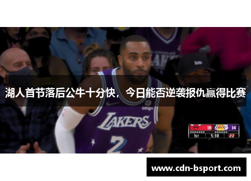 湖人首节落后公牛十分快,今日能否逆袭报仇赢得比赛 湖人首节落后公牛十分快,今日能否逆袭报仇赢得比赛