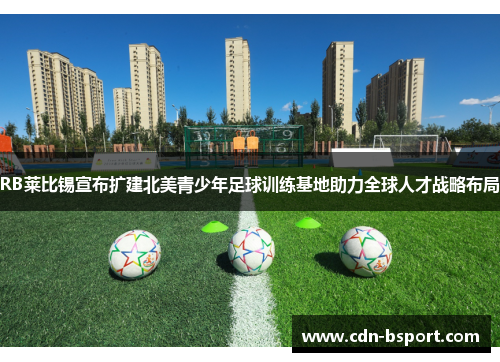 RB莱比锡宣布扩建北美青少年足球训练基地助力全球人才战略布局