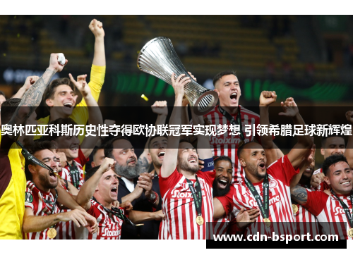 奥林匹亚科斯历史性夺得欧协联冠军实现梦想 引领希腊足球新辉煌