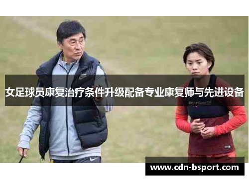 女足球员康复治疗条件升级配备专业康复师与先进设备 女足球员康复治疗条件升级配备专业康复师与先进设备
