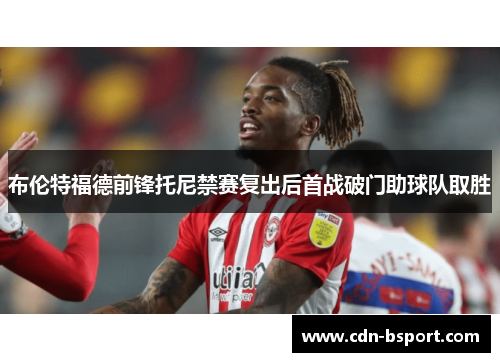 布伦特福德前锋托尼禁赛复出后首战破门助球队取胜 布伦特福德前锋托尼禁赛复出后首战破门助球队取胜